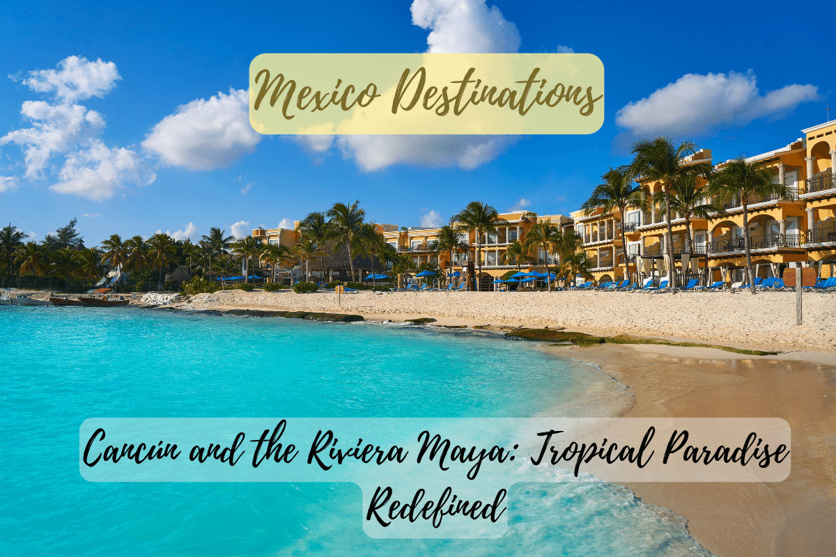 Cancún and the Riviera Maya: Tropical Paradise Redefined